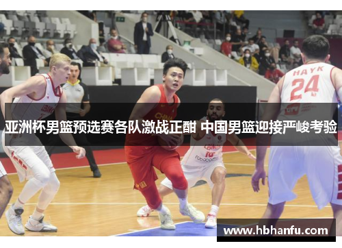 亚洲杯男篮预选赛各队激战正酣 中国男篮迎接严峻考验