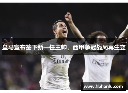 皇马宣布签下新一任主帅，西甲争冠战局再生变