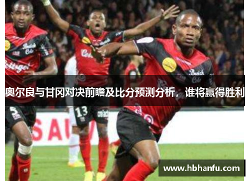 奥尔良与甘冈对决前瞻及比分预测分析，谁将赢得胜利