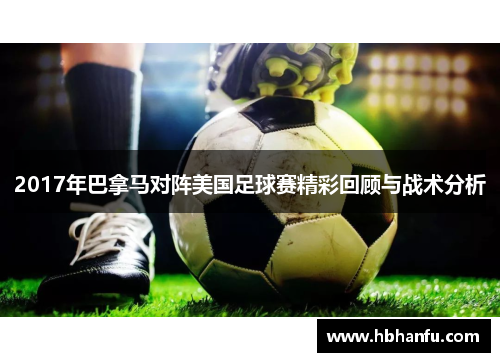 2017年巴拿马对阵美国足球赛精彩回顾与战术分析