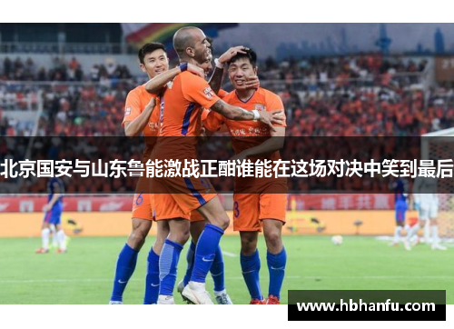 北京国安与山东鲁能激战正酣谁能在这场对决中笑到最后