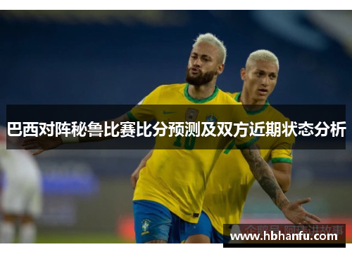 巴西对阵秘鲁比赛比分预测及双方近期状态分析