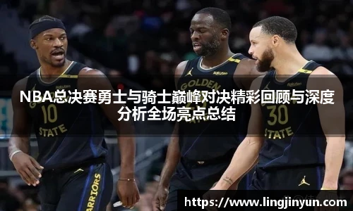 NBA总决赛勇士与骑士巅峰对决精彩回顾与深度分析全场亮点总结